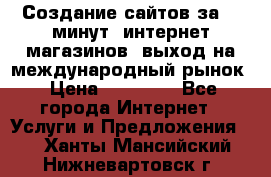 Создание сайтов за 15 минут, интернет магазинов, выход на международный рынок › Цена ­ 15 000 - Все города Интернет » Услуги и Предложения   . Ханты-Мансийский,Нижневартовск г.